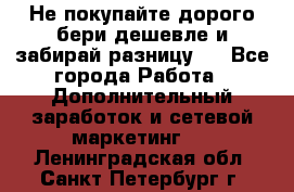 Не покупайте дорого,бери дешевле и забирай разницу!! - Все города Работа » Дополнительный заработок и сетевой маркетинг   . Ленинградская обл.,Санкт-Петербург г.